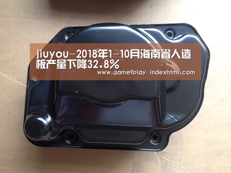 jiuyou-2018年1-10月海南省人造板产量下降32.8%(图1)