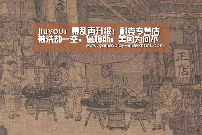 jiuyou:暴乱再升级!耐克专营店被洗劫一空,詹姆斯:美国为何不爱我们(图1) 九游官网下载
